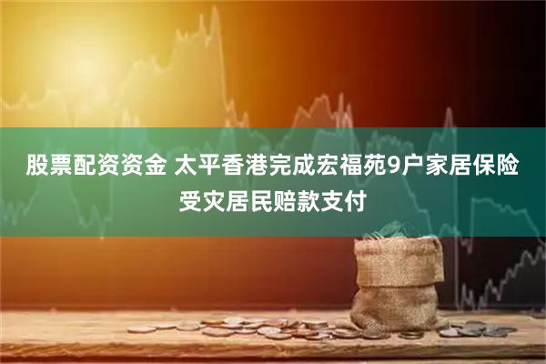 股票配资资金 太平香港完成宏福苑9户家居保险受灾居民赔款支付