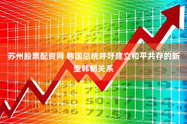 苏州股票配资网 韩国总统呼吁建立和平共存的新型韩朝关系