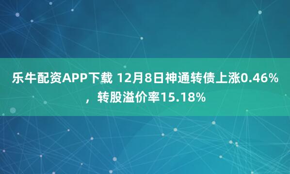 乐牛配资APP下载 12月8日神通转债上涨0.46%，转股溢价率15.18%