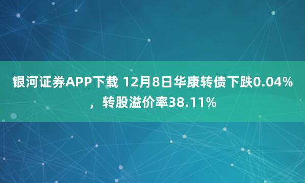 银河证券APP下载 12月8日华康转债下跌0.04%，转股溢价率38.11%