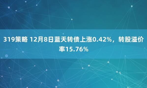 319策略 12月8日蓝天转债上涨0.42%，转股溢价率15.76%