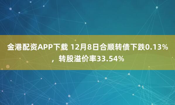 金港配资APP下载 12月8日合顺转债下跌0.13%，转股溢价率33.54%