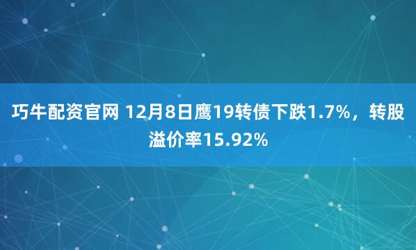 巧牛配资官网 12月8日鹰19转债下跌1.7%，转股溢价率15.92%