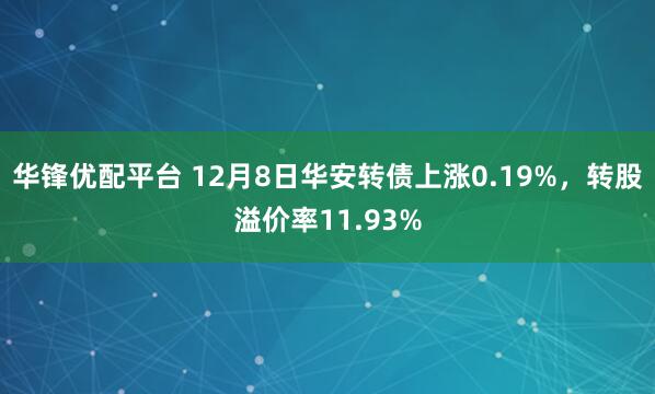 华锋优配平台 12月8日华安转债上涨0.19%，转股溢价率11.93%