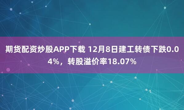 期货配资炒股APP下载 12月8日建工转债下跌0.04%，转股溢价率18.07%