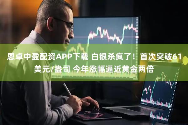 恩卓中盈配资APP下载 白银杀疯了！首次突破61美元/盎司 今年涨幅逼近黄金两倍