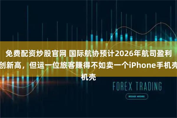 免费配资炒股官网 国际航协预计2026年航司盈利创新高，但运一位旅客赚得不如卖一个iPhone手机壳