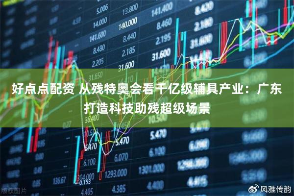 好点点配资 从残特奥会看千亿级辅具产业：广东打造科技助残超级场景