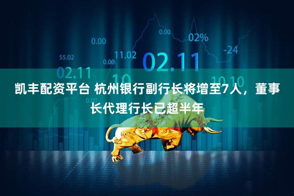 凯丰配资平台 杭州银行副行长将增至7人，董事长代理行长已超半年