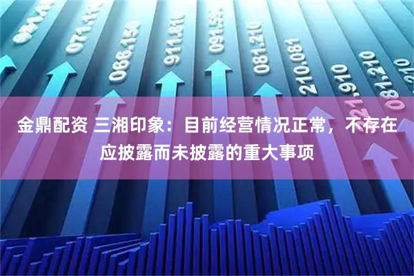 金鼎配资 三湘印象：目前经营情况正常，不存在应披露而未披露的重大事项