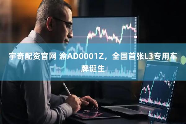宇奇配资官网 渝AD0001Z，全国首张L3专用车牌诞生