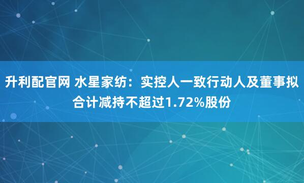 升利配官网 水星家纺：实控人一致行动人及董事拟合计减持不超过1.72%股份