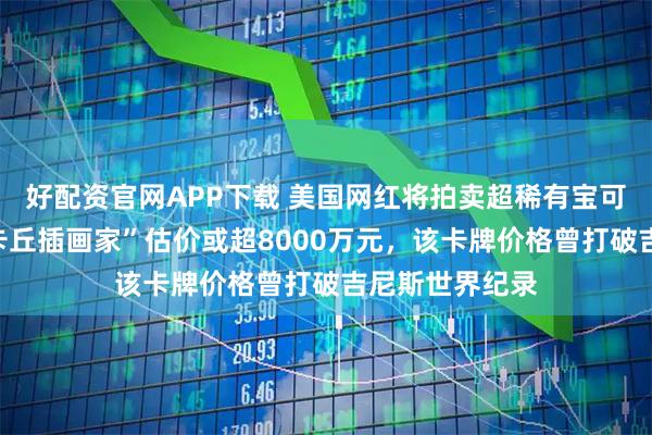 好配资官网APP下载 美国网红将拍卖超稀有宝可梦卡牌，“皮卡丘插画家”估价或超8000万元，该卡牌价格曾打破吉尼斯世界纪录