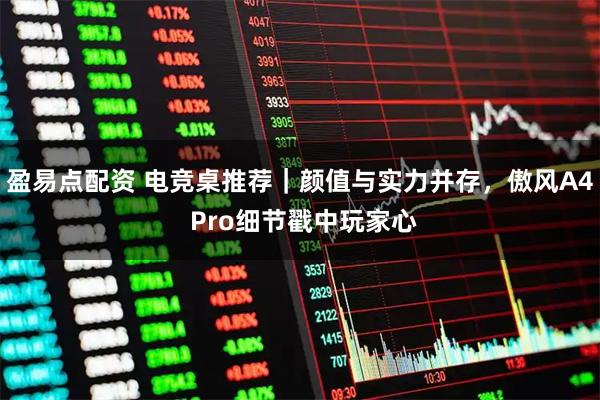 盈易点配资 电竞桌推荐｜颜值与实力并存，傲风A4 Pro细节戳中玩家心