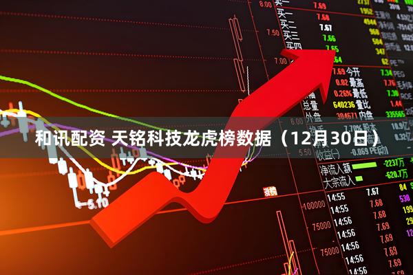 和讯配资 天铭科技龙虎榜数据（12月30日）