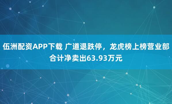 伍洲配资APP下载 广道退跌停，龙虎榜上榜营业部合计净卖出63.93万元