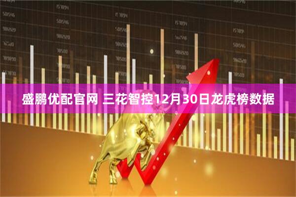 盛鹏优配官网 三花智控12月30日龙虎榜数据