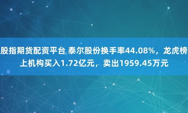 股指期货配资平台 泰尔股份换手率44.08%，龙虎榜上机构买入1.72亿元，卖出1959.45万元