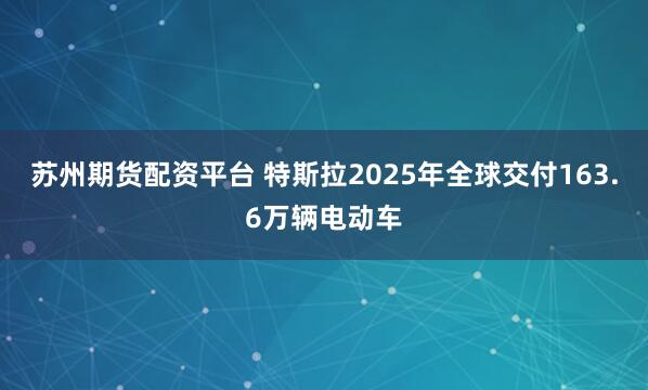 苏州期货配资平台 特斯拉2025年全球交付163.6万辆电动车