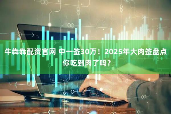 牛犇犇配资官网 中一签30万！2025年大肉签盘点 你吃到肉了吗？