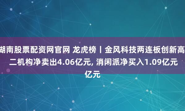 湖南股票配资网官网 龙虎榜丨金风科技两连板创新高, 二机构净卖出4.06亿元, 消闲派净买入1.09亿元