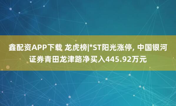 鑫配资APP下载 龙虎榜|*ST阳光涨停, 中国银河证券青田龙津路净买入445.92万元