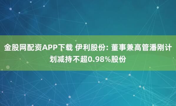 金股网配资APP下载 伊利股份: 董事兼高管潘刚计划减持不超0.98%股份