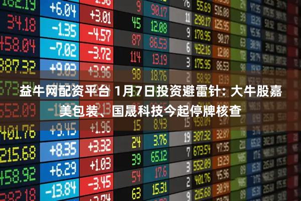 益牛网配资平台 1月7日投资避雷针: 大牛股嘉美包装、国晟科技今起停牌核查