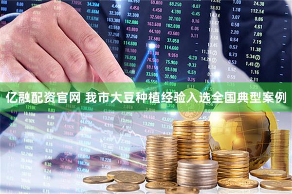 亿融配资官网 我市大豆种植经验入选全国典型案例