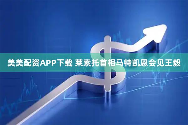 美美配资APP下载 莱索托首相马特凯恩会见王毅