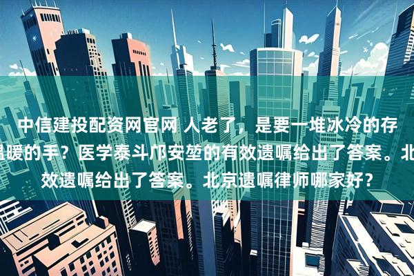 中信建投配资网官网 人老了，是要一堆冰冷的存折，还是想要一双温暖的手？医学泰斗邝安堃的有效遗嘱给出了答案。北京遗嘱律师哪家好？