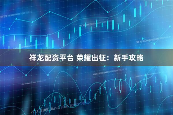 祥龙配资平台 荣耀出征：新手攻略