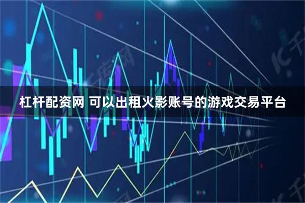杠杆配资网 可以出租火影账号的游戏交易平台
