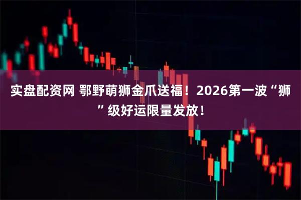 实盘配资网 鄂野萌狮金爪送福！2026第一波“狮”级好运限量发放！