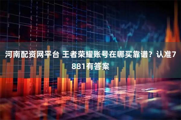 河南配资网平台 王者荣耀账号在哪买靠谱？认准7881有答案