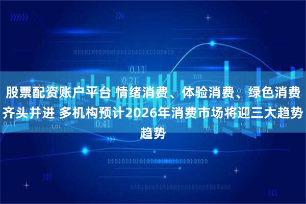 股票配资账户平台 情绪消费、体验消费、绿色消费齐头并进 多机构预计2026年消费市场将迎三大趋势