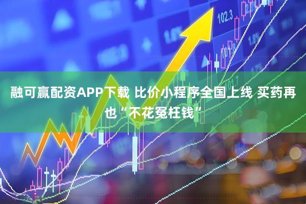 融可赢配资APP下载 比价小程序全国上线 买药再也“不花冤枉钱”