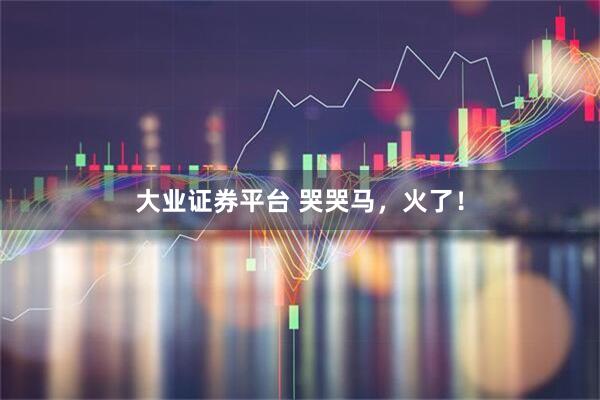 大业证券平台 哭哭马，火了！