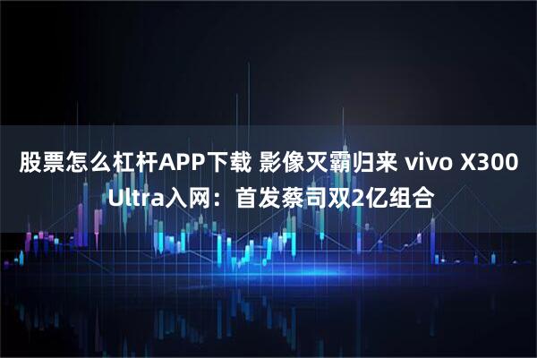 股票怎么杠杆APP下载 影像灭霸归来 vivo X300 Ultra入网：首发蔡司双2亿组合