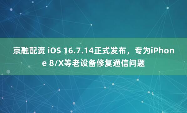 京融配资 iOS 16.7.14正式发布，专为iPhone 8/X等老设备修复通信问题