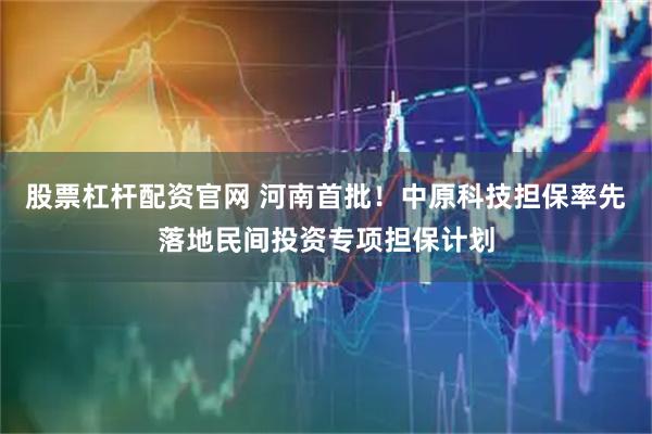 股票杠杆配资官网 河南首批！中原科技担保率先落地民间投资专项担保计划