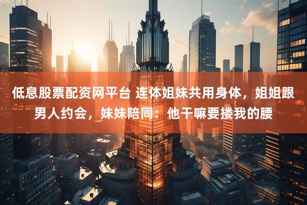 低息股票配资网平台 连体姐妹共用身体,姐姐跟男人约会,妹妹陪同:他干嘛要搂我的腰