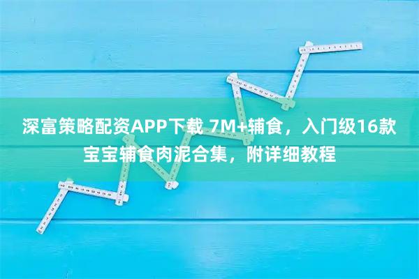 深富策略配资APP下载 7M+辅食,入门级16款宝宝辅食肉泥合集,附详细教程