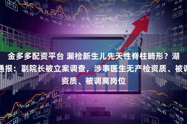 金多多配资平台 漏检新生儿先天性脊柱畸形？湖北黄冈通报：副院长被立案调查，涉事医生无产检资质、被调离岗位