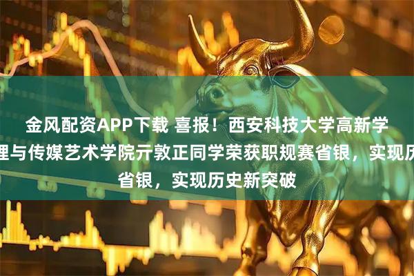 金风配资APP下载 喜报！西安科技大学高新学院经济管理与传媒艺术学院亓敦正同学荣获职规赛省银，实现历史新突破