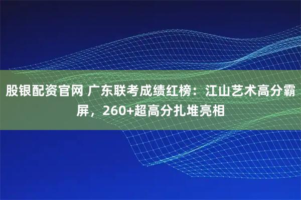 股银配资官网 广东联考成绩红榜：江山艺术高分霸屏，260+超高分扎堆亮相