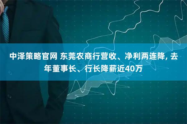 中泽策略官网 东莞农商行营收、净利两连降, 去年董事长、行长降薪近40万