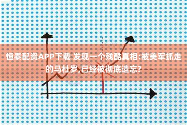 恒泰配资APP下载 发现一个残酷真相:被美军抓走的马杜罗,已经被彻底遗忘?
