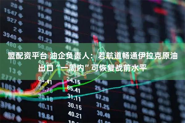 盟配资平台 油企负责人：若航道畅通伊拉克原油出口“一周内”可恢复战前水平
