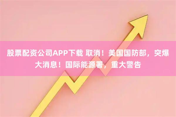 股票配资公司APP下载 取消！美国国防部，突爆大消息！国际能源署，重大警告